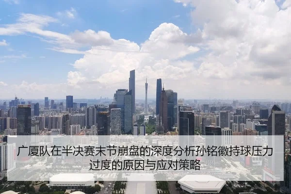 广厦队在半决赛末节崩盘的深度分析孙铭徽持球压力过度的原因与应对策略
