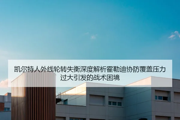 凯尔特人外线轮转失衡深度解析霍勒迪协防覆盖压力过大引发的战术困境
