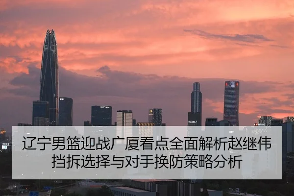 辽宁男篮迎战广厦看点全面解析赵继伟挡拆选择与对手换防策略分析