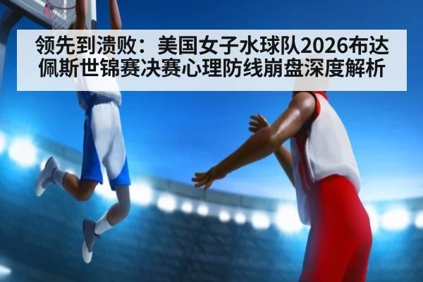 领先到溃败：美国女子水球队2026布达佩斯世锦赛决赛心理防线崩盘深度解析