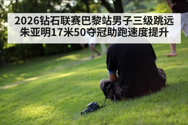 2026钻石联赛巴黎站男子三级跳远朱亚明17米50夺冠助跑速度提升
