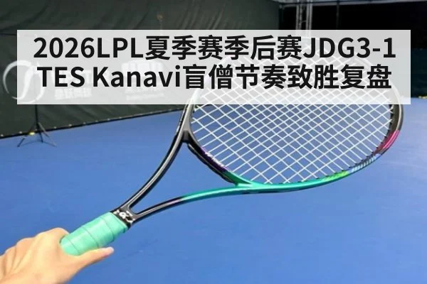 2026LPL夏季赛季后赛JDG3-1TES Kanavi盲僧节奏致胜复盘