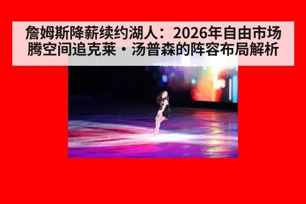 詹姆斯降薪续约湖人：2026年自由市场腾空间追克莱·汤普森的阵容布局解析