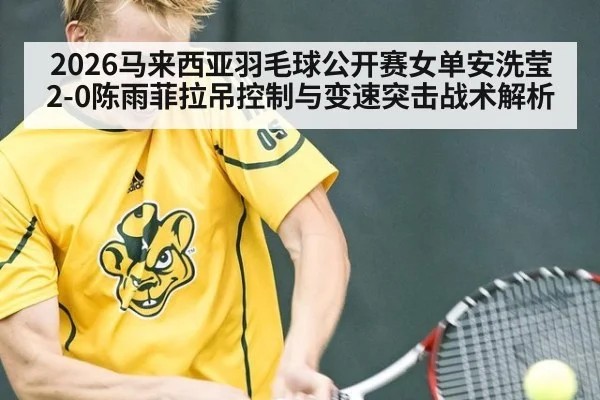 2026马来西亚羽毛球公开赛女单安洗莹2-0陈雨菲拉吊控制与变速突击战术解析