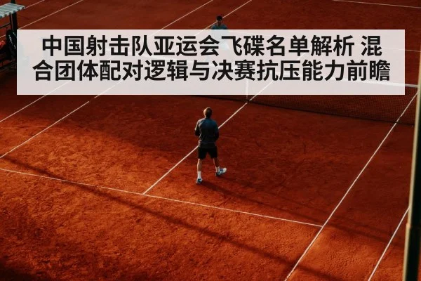 中国射击队亚运会飞碟名单解析 混合团体配对逻辑与决赛抗压能力前瞻