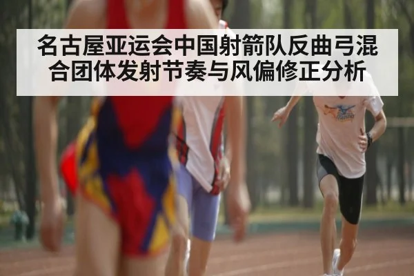 名古屋亚运会中国射箭队反曲弓混合团体发射节奏与风偏修正分析
