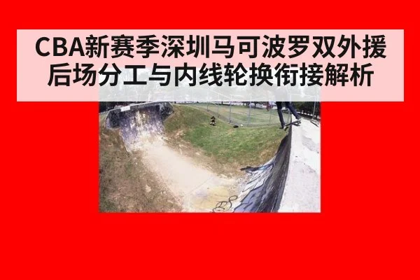 CBA新赛季深圳马可波罗双外援后场分工与内线轮换衔接解析