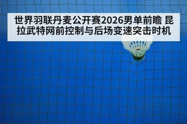 世界羽联丹麦公开赛2026男单前瞻 昆拉武特网前控制与后场变速突击时机