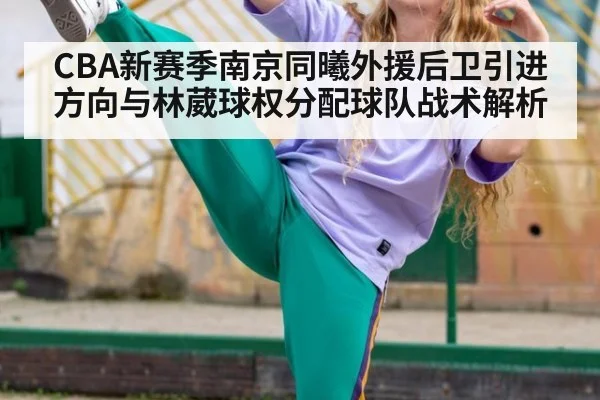 CBA新赛季南京同曦外援后卫引进方向与林葳球权分配球队战术解析