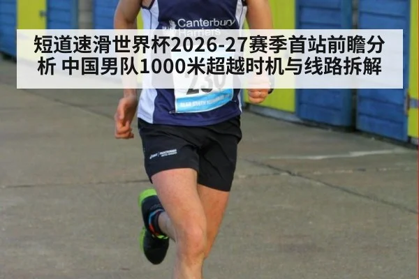 短道速滑世界杯2026-27赛季首站前瞻分析 中国男队1000米超越时机与线路拆解