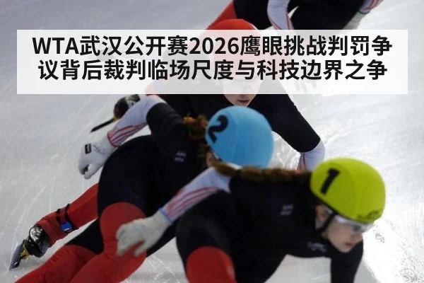 WTA武汉公开赛2026鹰眼挑战判罚争议背后裁判临场尺度与科技边界之争