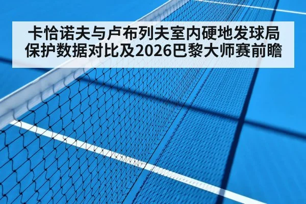 卡恰诺夫与卢布列夫室内硬地发球局保护数据对比及2026巴黎大师赛前瞻