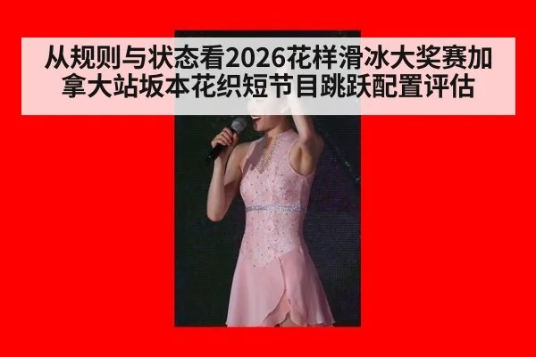 从规则与状态看2026花样滑冰大奖赛加拿大站坂本花织短节目跳跃配置评估