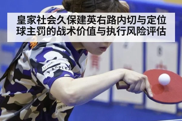 皇家社会久保建英右路内切与定位球主罚的战术价值与执行风险评估